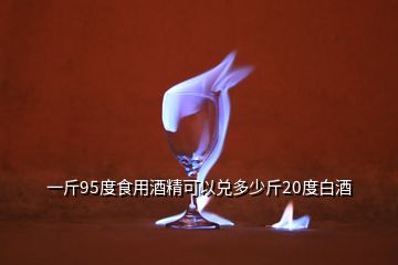 一斤95度食用酒精可以?xún)抖嗌俳?0度白酒