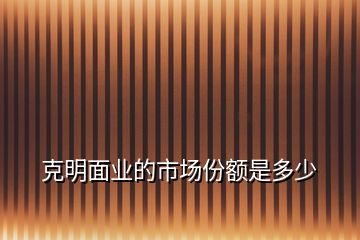 克明面業(yè)的市場份額是多少