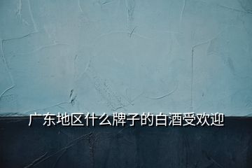 廣東地區(qū)什么牌子的白酒受歡迎