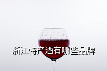 浙江特產(chǎn)酒有哪些品牌