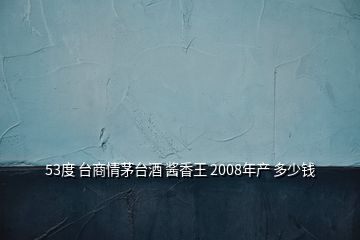 53度 臺商情茅臺酒 醬香王 2008年產 多少錢