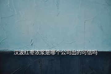 漢波紅棗濃漿是哪個公司出的可信嗎