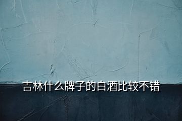 吉林什么牌子的白酒比較不錯(cuò)