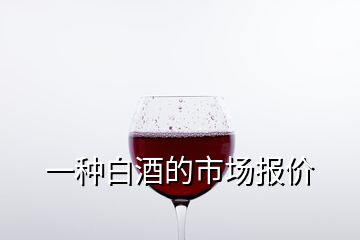 一種白酒的市場報(bào)價(jià)