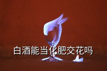 白酒能當(dāng)化肥交花嗎