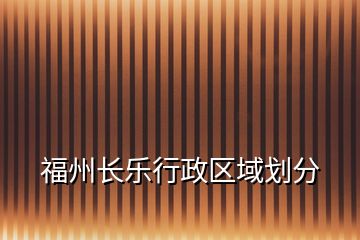 福州長(zhǎng)樂行政區(qū)域劃分