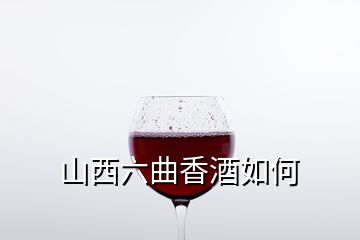 山西六曲香酒如何