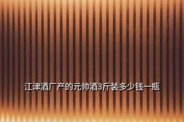 江津酒廠產的元帥酒3斤裝多少錢一瓶