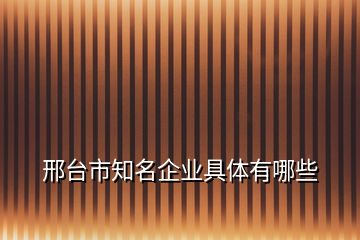 邢臺市知名企業(yè)具體有哪些