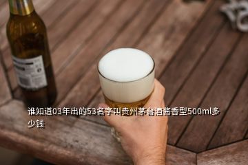 誰(shuí)知道03年出的53名字叫貴州茅臺(tái)酒醬香型500ml多少錢