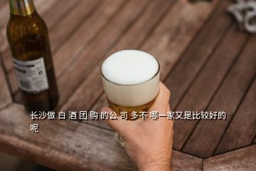 長沙做 白 酒 團 購 的公 司 多不 哪一家又是比較好的呢