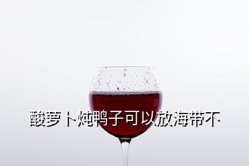 酸蘿卜燉鴨子可以放海帶不