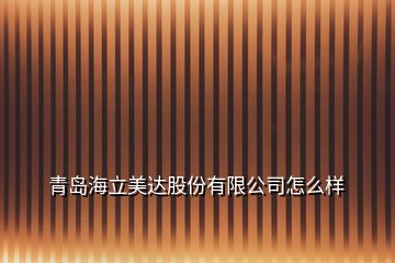 青島海立美達股份有限公司怎么樣