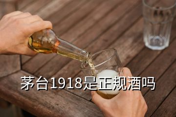 茅臺1918是正規(guī)酒嗎