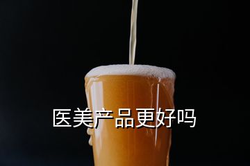 醫(yī)美產(chǎn)品更好嗎