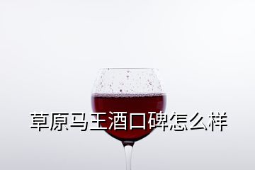 草原馬王酒口碑怎么樣