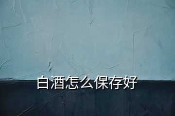 白酒怎么保存好