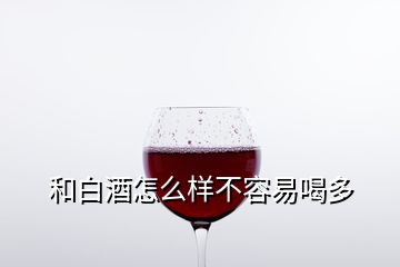 和白酒怎么樣不容易喝多