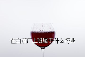 在白酒廠上班屬于什么行業(yè)