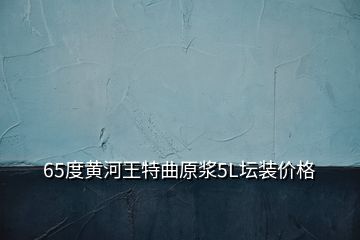 65度黃河王特曲原漿5L壇裝價格