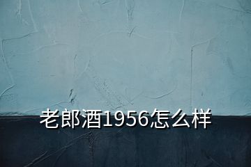 老郎酒1956怎么樣