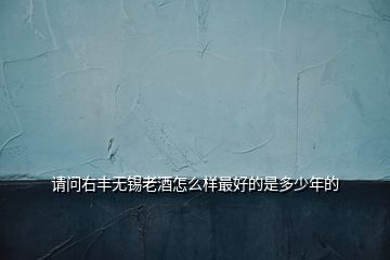 請(qǐng)問(wèn)右豐無(wú)錫老酒怎么樣最好的是多少年的