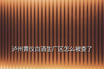 瀘州黃儀白酒生廠區(qū)怎么被查了