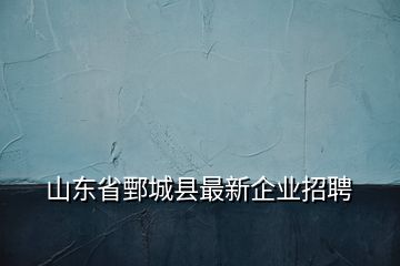 山東省鄄城縣最新企業(yè)招聘