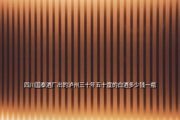 四川國(guó)泰酒廠出的瀘州三十年五十度的白酒多少錢(qián)一瓶