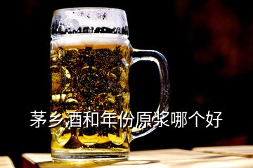 茅鄉(xiāng)酒和年份原漿哪個(gè)好