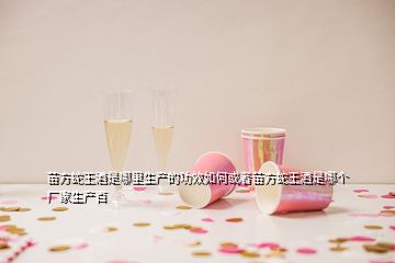 苗方蛇王酒是哪里生產(chǎn)的功效如何或者苗方蛇王酒是哪個廠家生產(chǎn)百