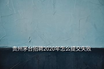 貴州茅臺(tái)招聘2020年怎么提交失敗