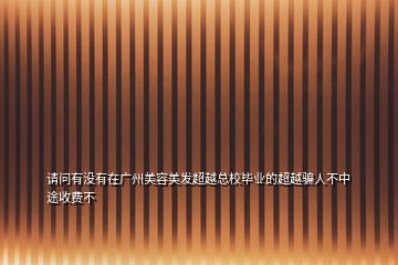 請(qǐng)問(wèn)有沒(méi)有在廣州美容美發(fā)超越總校畢業(yè)的超越騙人不中途收費(fèi)不