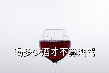 喝多少酒才不算酒駕