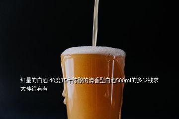 紅星的白酒 40度15年陳釀的清香型白酒500ml的多少錢求大神給看看