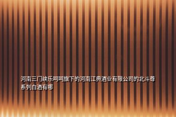 河南三門峽樂呵呵旗下的河南江典酒業(yè)有限公司的北斗尊系列白酒有哪