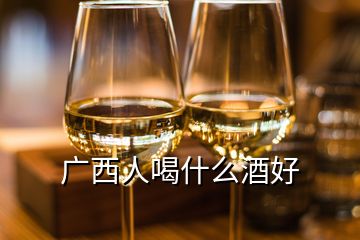 廣西人喝什么酒好