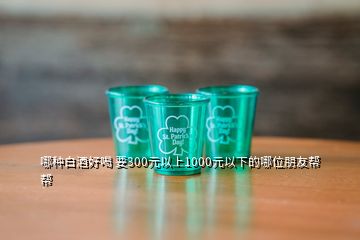 哪種白酒好喝 要300元以上1000元以下的哪位朋友幫幫