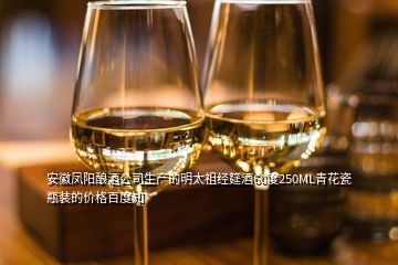 安徽鳳陽釀酒公司生產(chǎn)的明太祖經(jīng)筵酒60度250ML青花瓷瓶裝的價(jià)格百度知