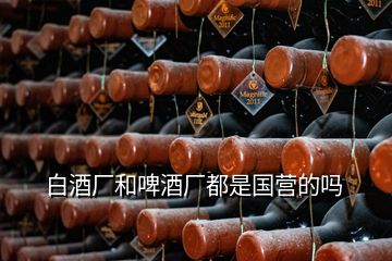 白酒廠和啤酒廠都是國營的嗎