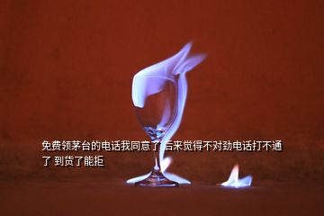 免費(fèi)領(lǐng)茅臺(tái)的電話我同意了 后來(lái)覺得不對(duì)勁電話打不通了 到貨了能拒