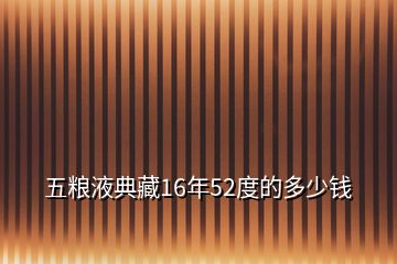 五糧液典藏16年52度的多少錢