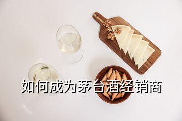 如何成為茅臺(tái)酒經(jīng)銷商