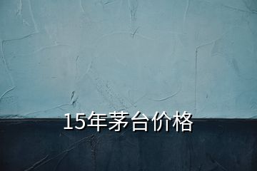 15年茅臺(tái)價(jià)格