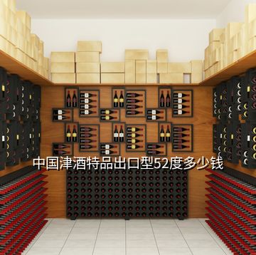 中國(guó)津酒特品出口型52度多少錢