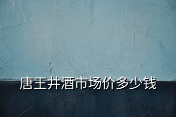 唐王井酒市場(chǎng)價(jià)多少錢