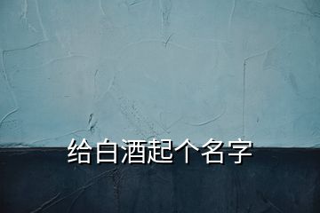 給白酒起個(gè)名字