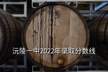 沅陵一中2022年錄取分?jǐn)?shù)線