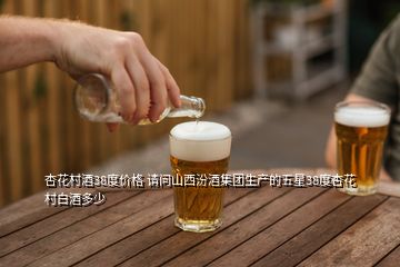 杏花村酒38度價格 請問山西汾酒集團生產(chǎn)的五星38度杏花村白酒多少