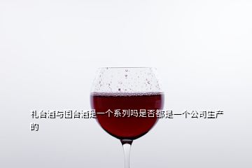 禮臺(tái)酒與國臺(tái)酒是一個(gè)系列嗎是否都是一個(gè)公司生產(chǎn)的